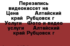 Перезапись видеокассет на DVD › Цена ­ 150 - Алтайский край, Рубцовск г. Услуги » Фото и видео услуги   . Алтайский край,Рубцовск г.